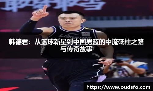 韩德君：从篮球新星到中国男篮的中流砥柱之路与传奇故事