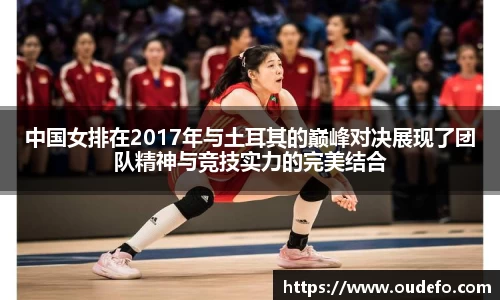 中国女排在2017年与土耳其的巅峰对决展现了团队精神与竞技实力的完美结合