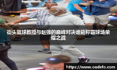 街头篮球教授与赵强的巅峰对决谁能称霸球场荣耀之战